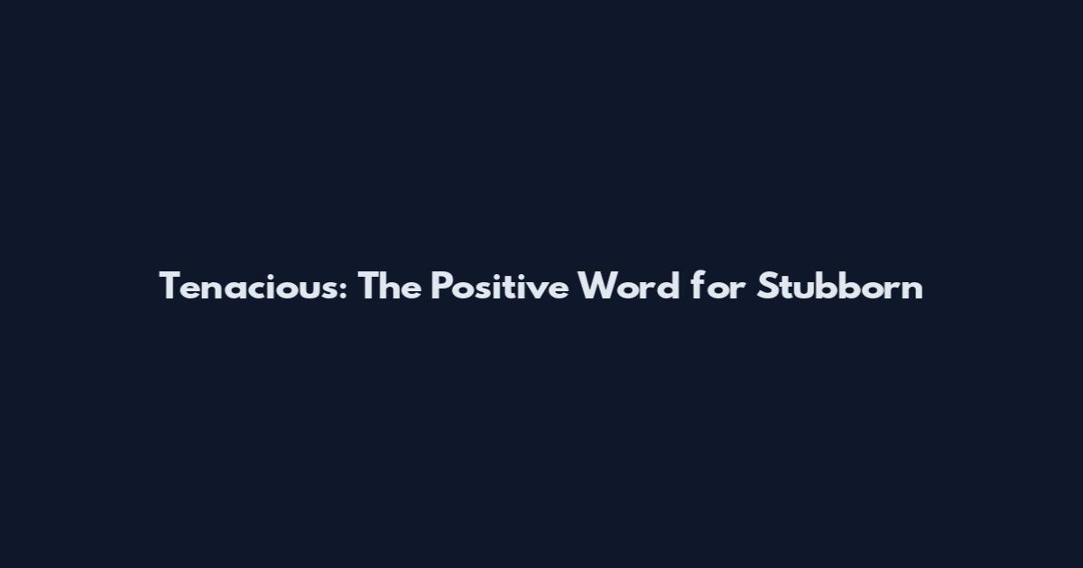 Tenacious: The Positive Word for Stubborn