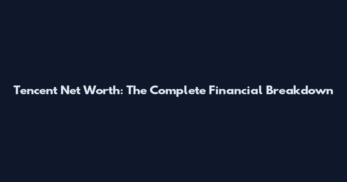 Tencent Net Worth: The Complete Financial Breakdown