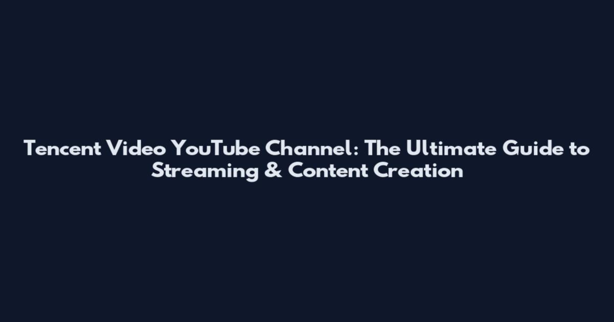 Tencent Video YouTube Channel: The Ultimate Guide to Streaming & Content Creation