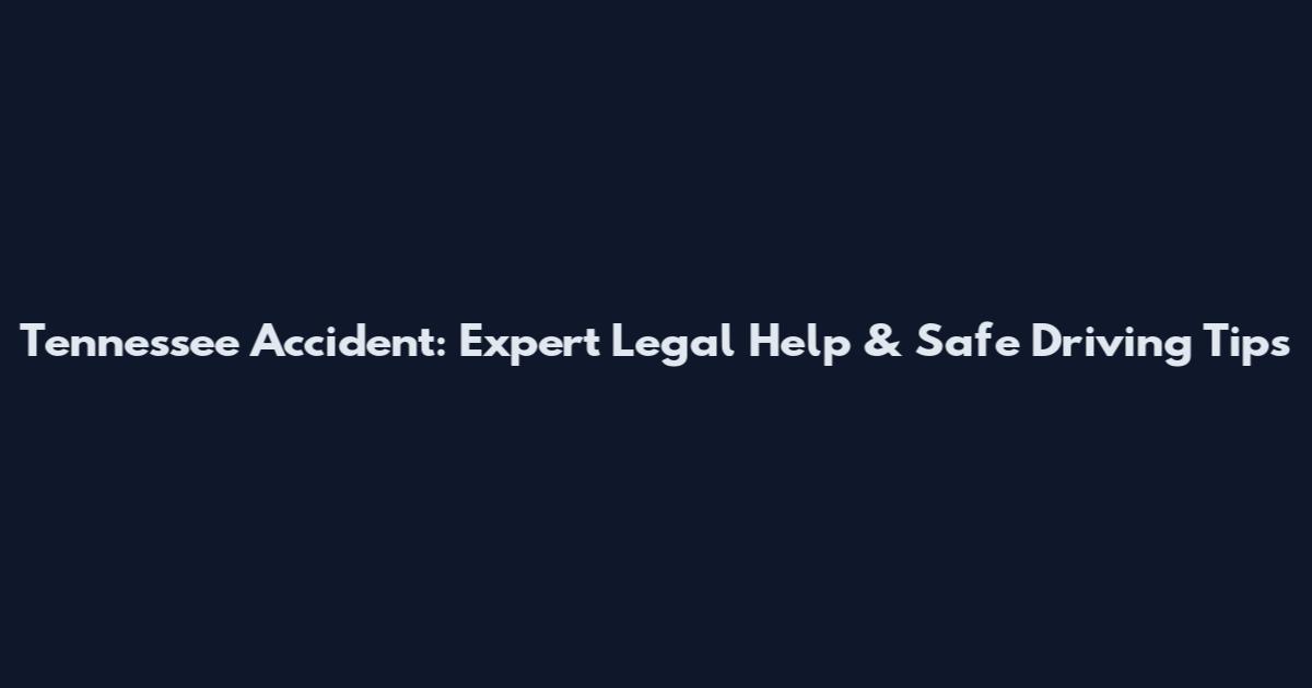 Tennessee Accident: Expert Legal Help & Safe Driving Tips