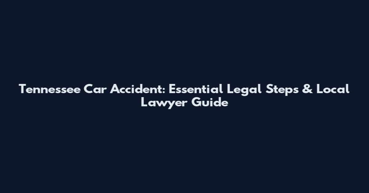 Tennessee Car Accident: Essential Legal Steps & Local Lawyer Guide