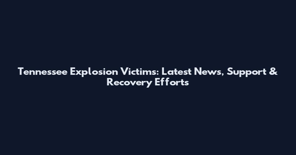 Tennessee Explosion Victims: Latest News, Support & Recovery Efforts