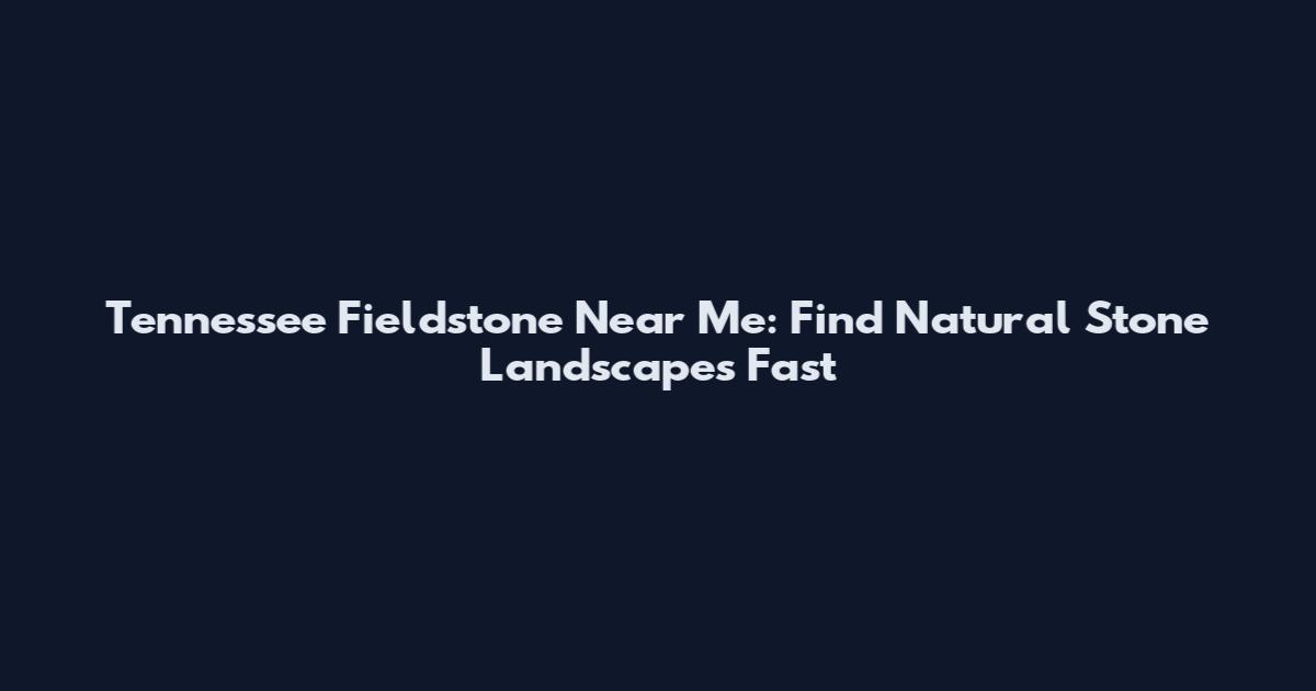 Tennessee Fieldstone Near Me: Find Natural Stone Landscapes Fast