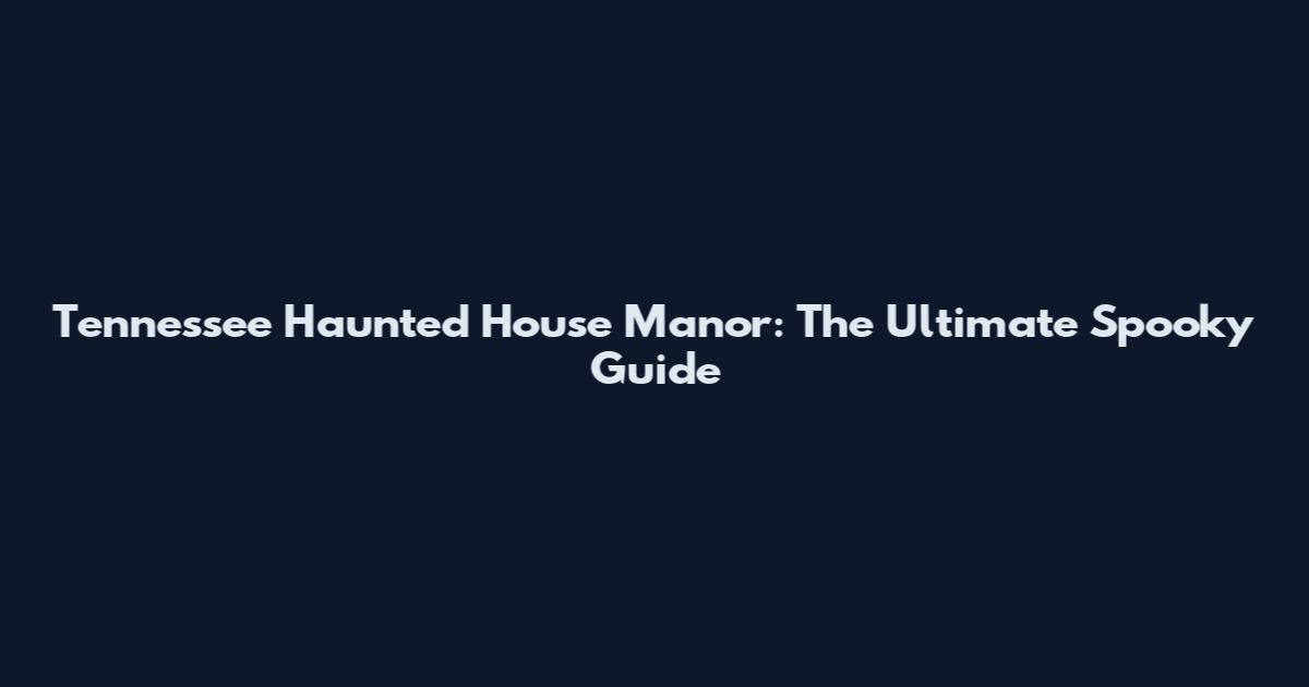 Tennessee Haunted House Manor: The Ultimate Spooky Guide