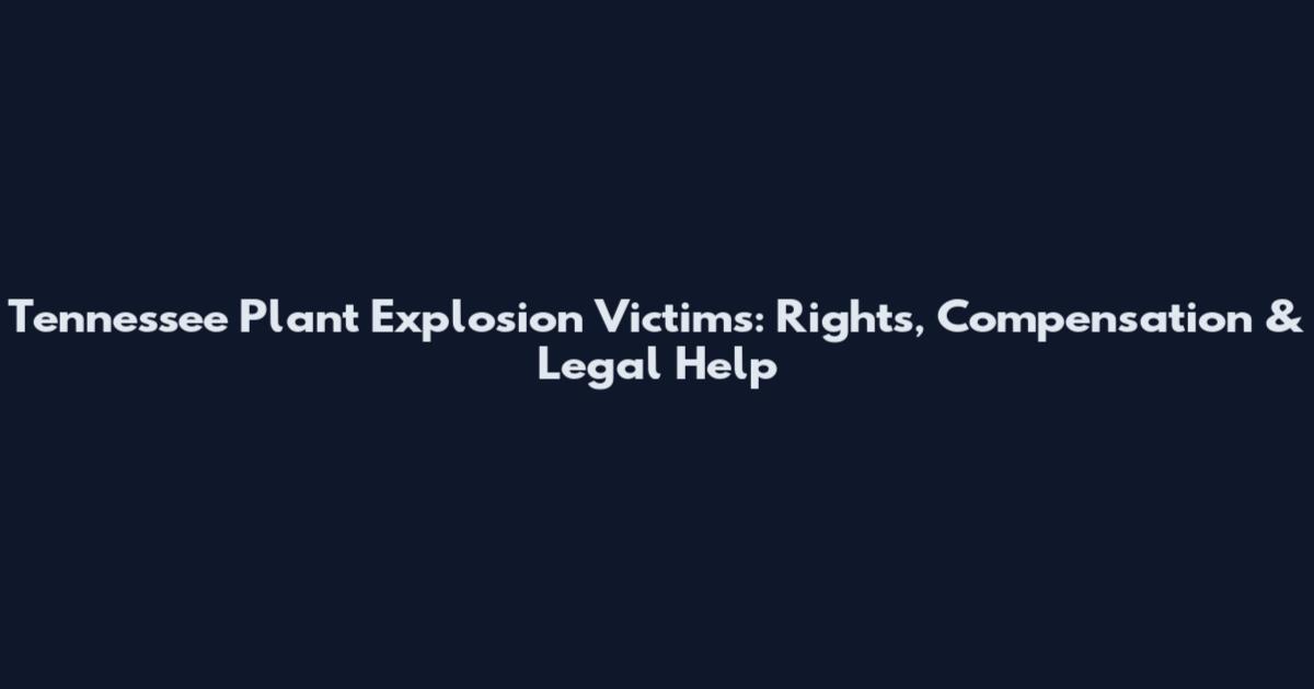 Tennessee Plant Explosion Victims: Rights, Compensation & Legal Help