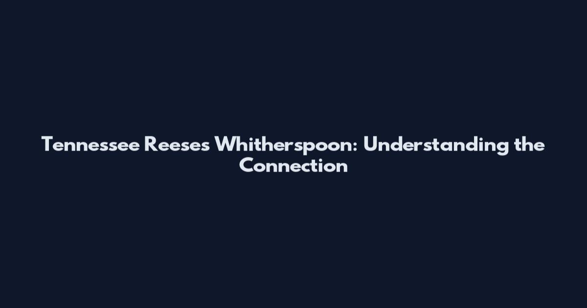 Tennessee Reeses Whitherspoon: Understanding the Connection
