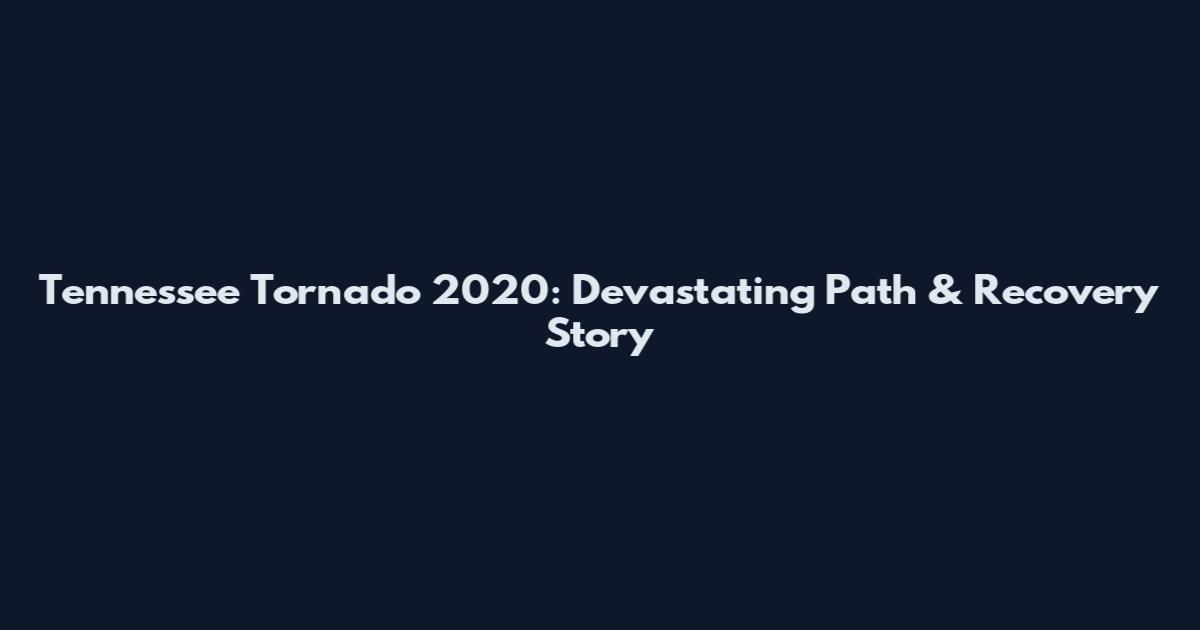 Tennessee Tornado 2020: Devastating Path & Recovery Story