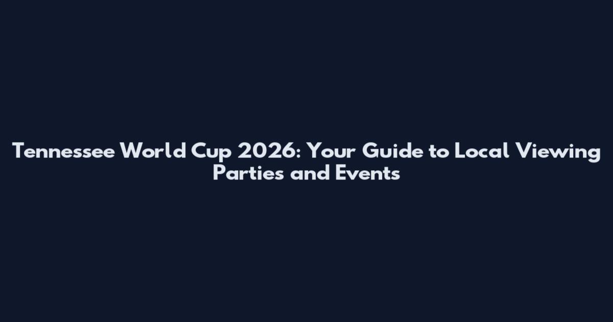 Tennessee World Cup 2026: Your Guide to Local Viewing Parties and Events