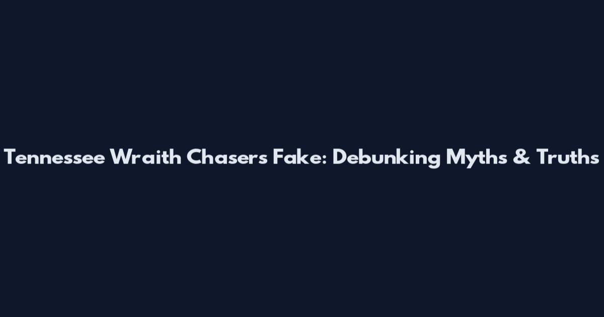 Tennessee Wraith Chasers Fake: Debunking Myths & Truths
