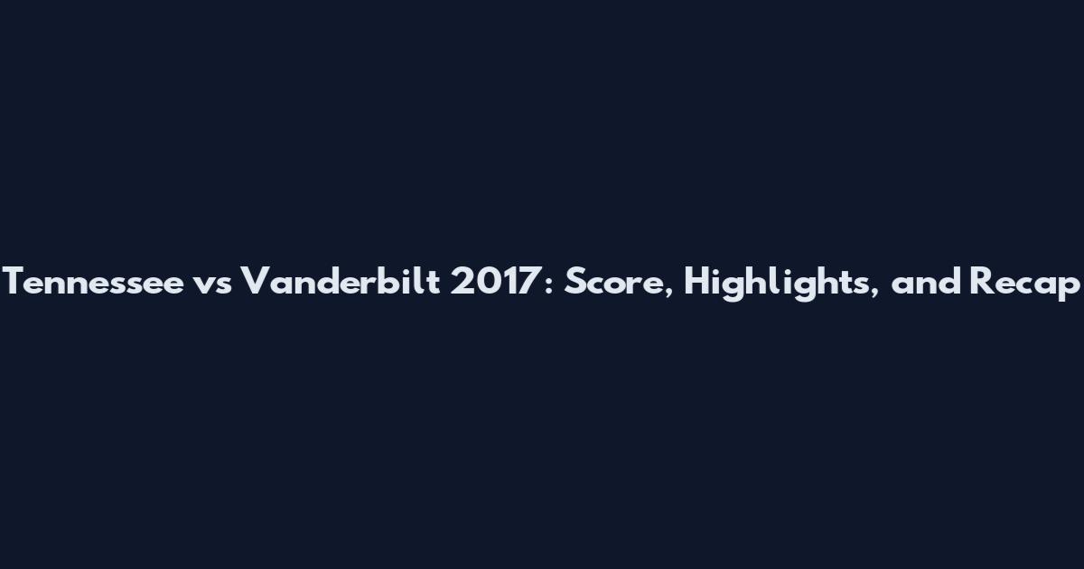 Tennessee vs Vanderbilt 2017: Score, Highlights, and Recap