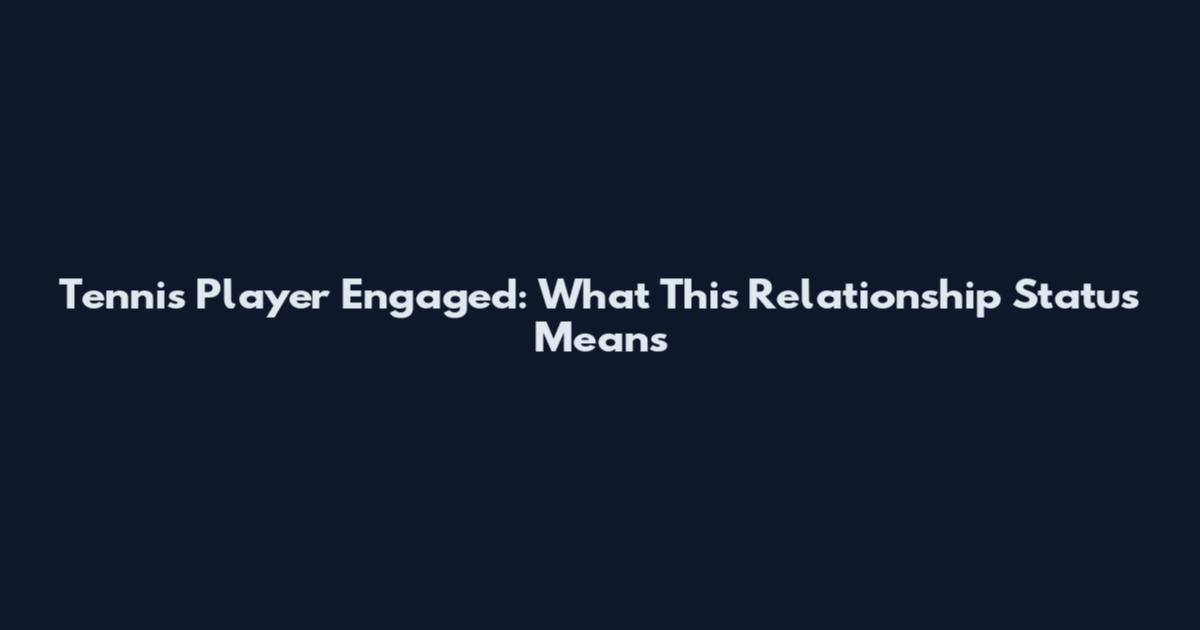 Tennis Player Engaged: What This Relationship Status Means
