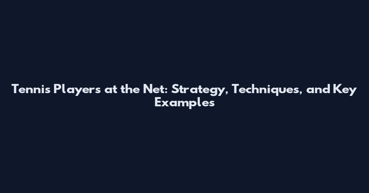 Tennis Players at the Net: Strategy, Techniques, and Key Examples