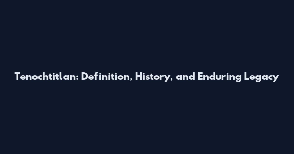 Tenochtitlan: Definition, History, and Enduring Legacy