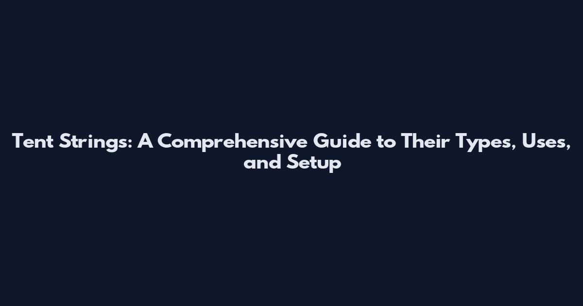 Tent Strings: A Comprehensive Guide to Their Types, Uses, and Setup