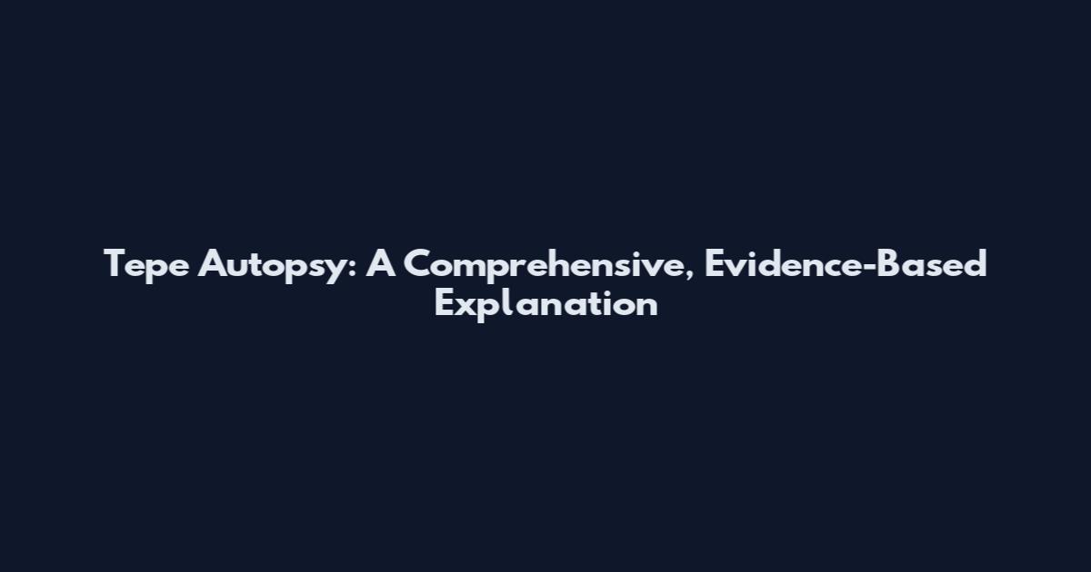 Tepe Autopsy: A Comprehensive, Evidence-Based Explanation
