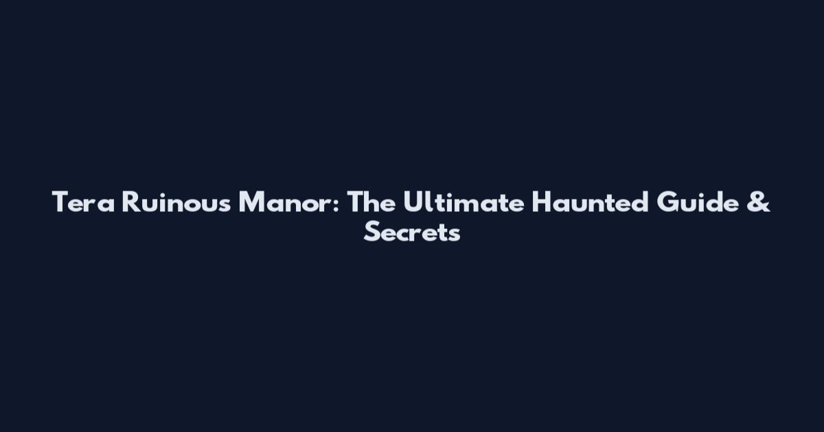 Tera Ruinous Manor: The Ultimate Haunted Guide & Secrets