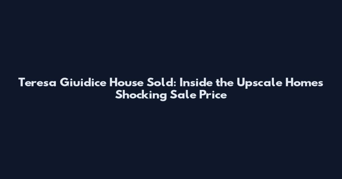 Teresa Giuidice House Sold: Inside the Upscale Home's Shocking Sale Price