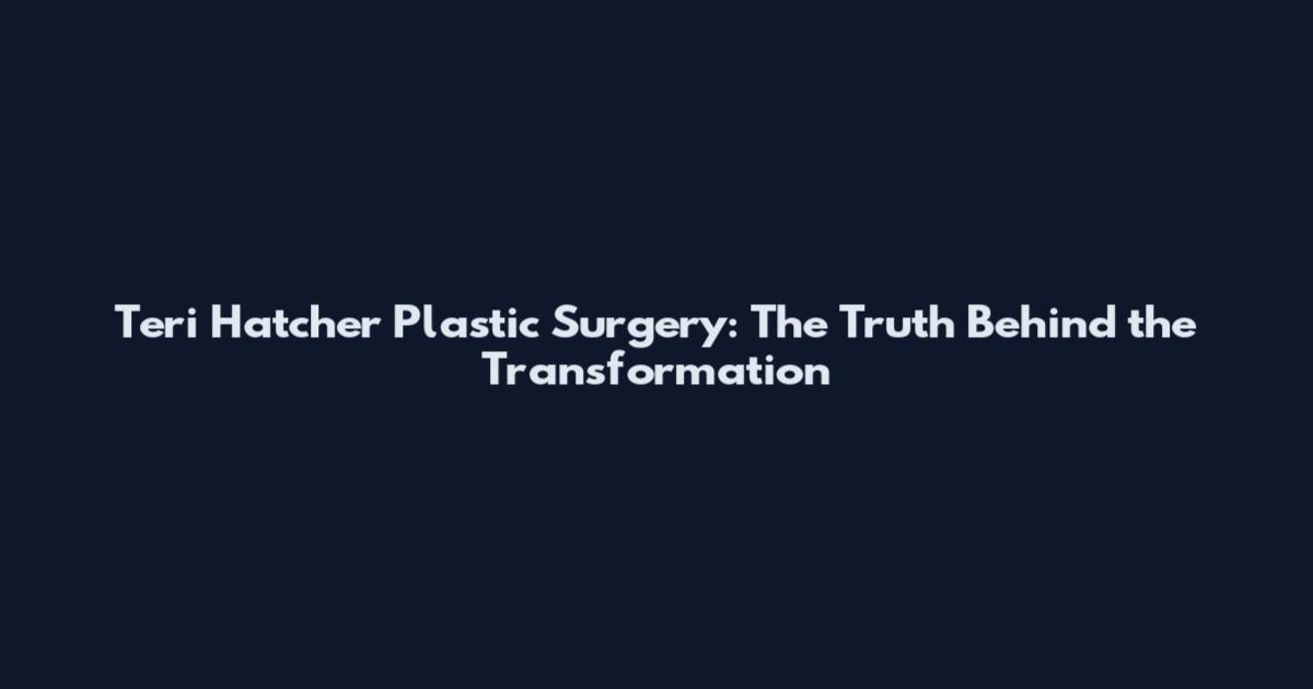 Teri Hatcher Plastic Surgery: The Truth Behind the Transformation