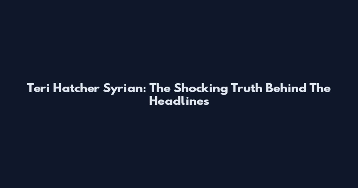 Teri Hatcher Syrian: The Shocking Truth Behind The Headlines