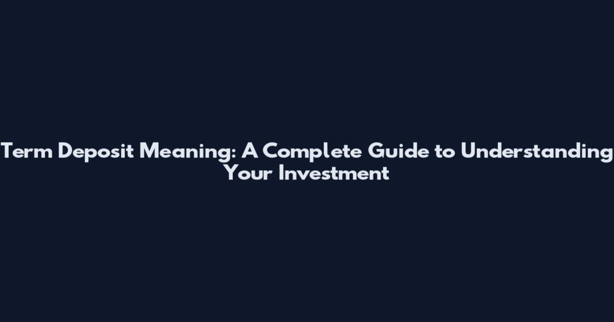 Term Deposit Meaning: A Complete Guide to Understanding Your Investment