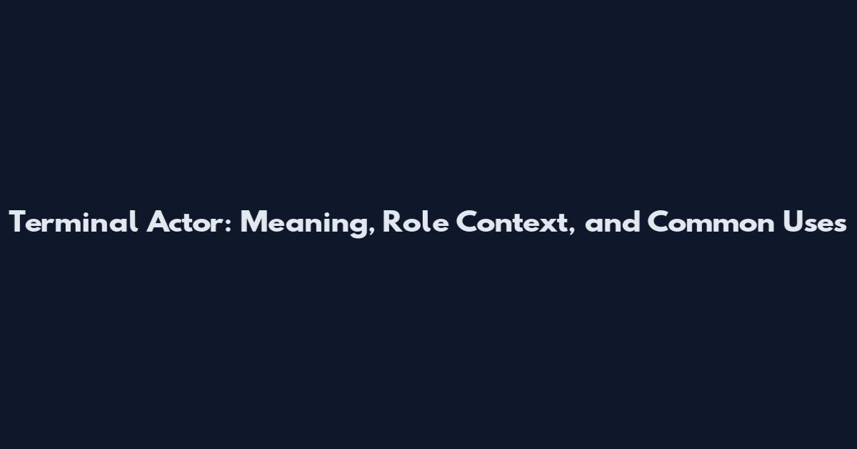 Terminal Actor: Meaning, Role Context, and Common Uses