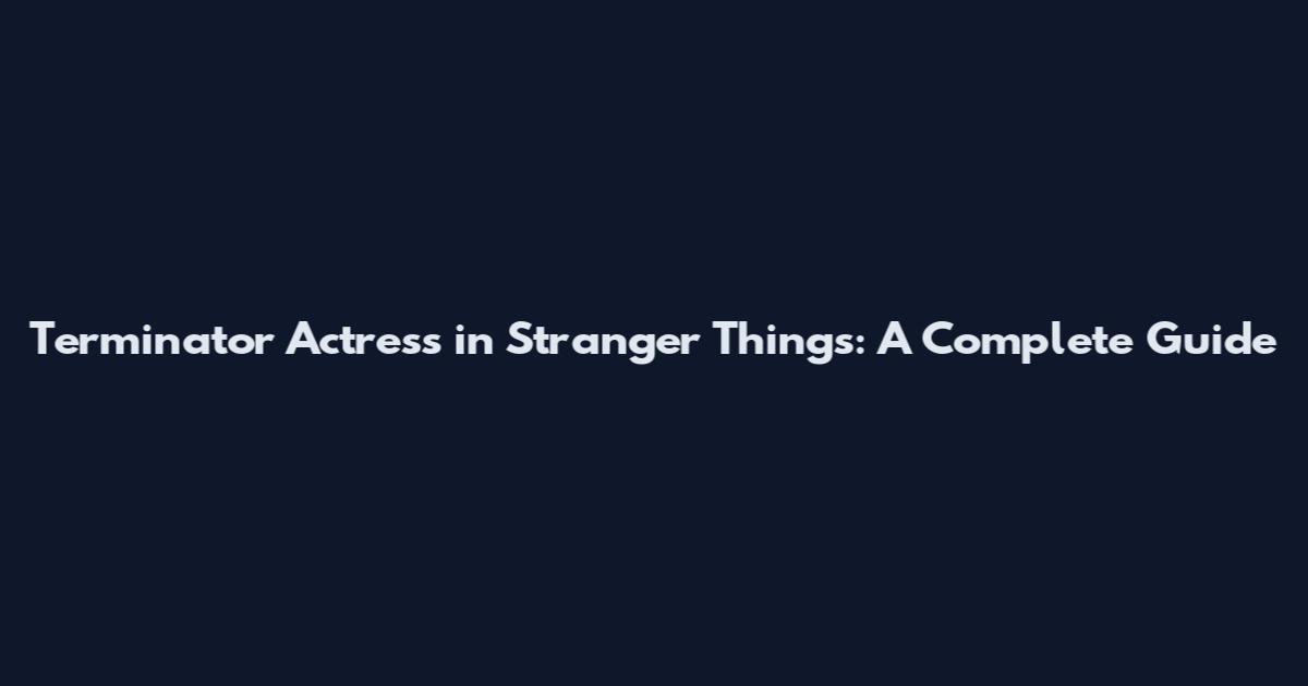 Terminator Actress in Stranger Things: A Complete Guide