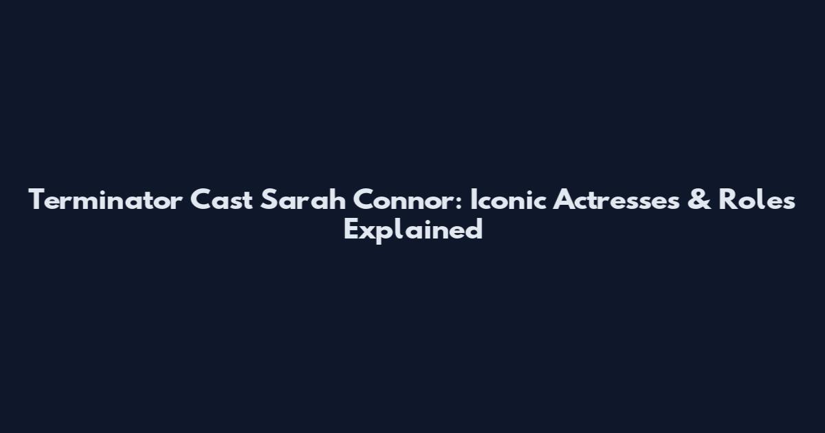Terminator Cast Sarah Connor: Iconic Actresses & Roles Explained