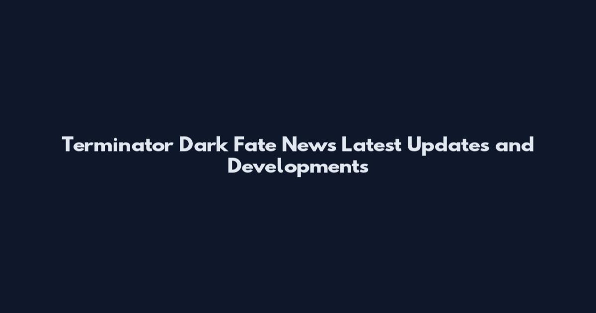 Terminator Dark Fate News Latest Updates and Developments