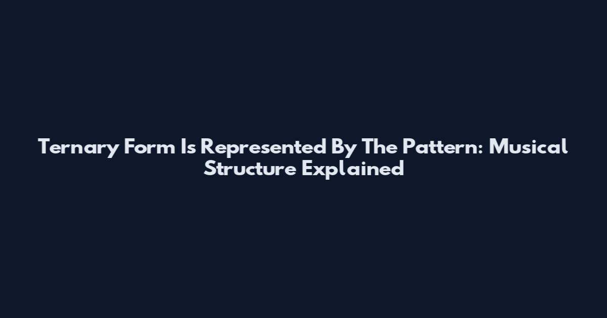 Ternary Form Is Represented By The Pattern: Musical Structure Explained