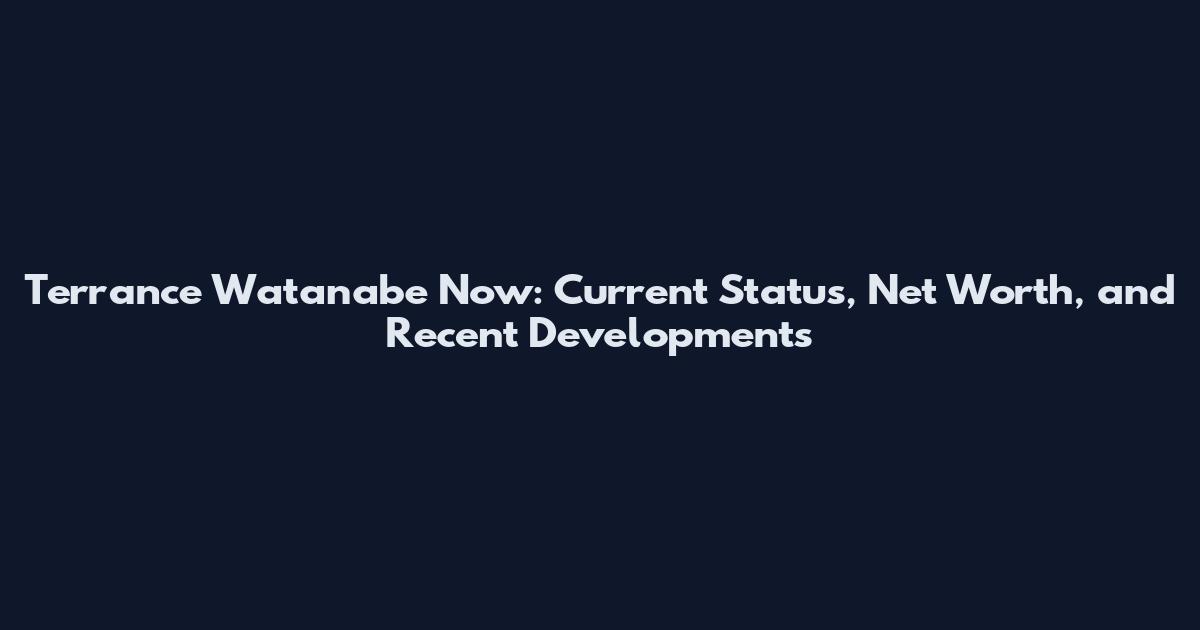 Terrance Watanabe Now: Current Status, Net Worth, and Recent Developments