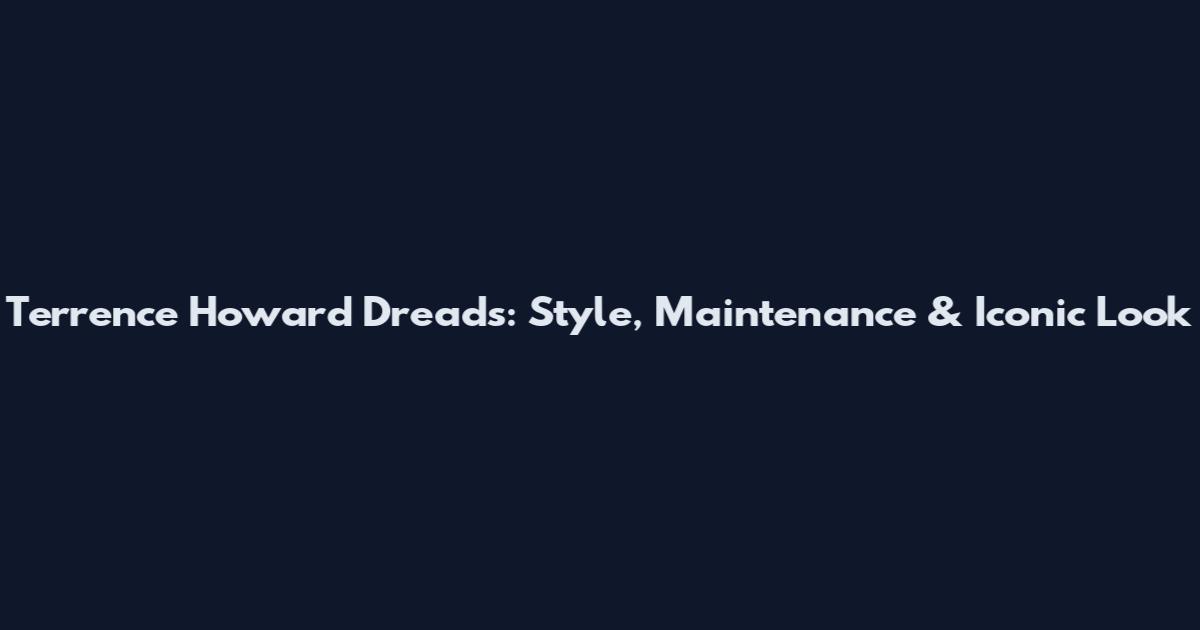 Terrence Howard Dreads: Style, Maintenance & Iconic Look