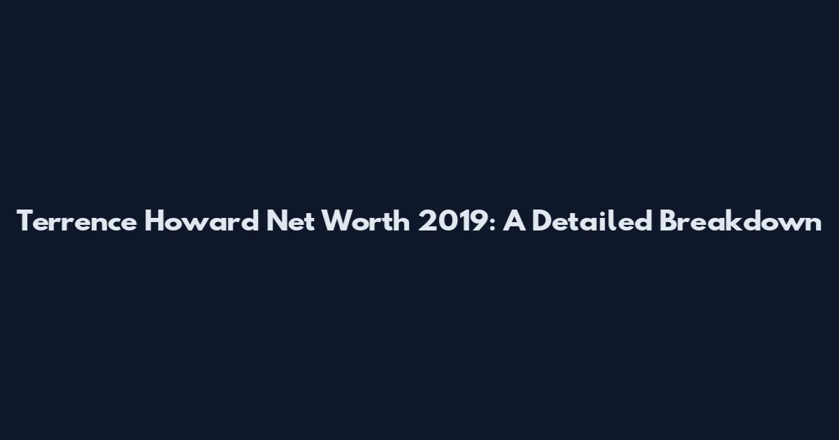 Terrence Howard Net Worth 2019: A Detailed Breakdown
