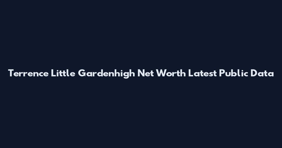 Terrence Little Gardenhigh Net Worth Latest Public Data