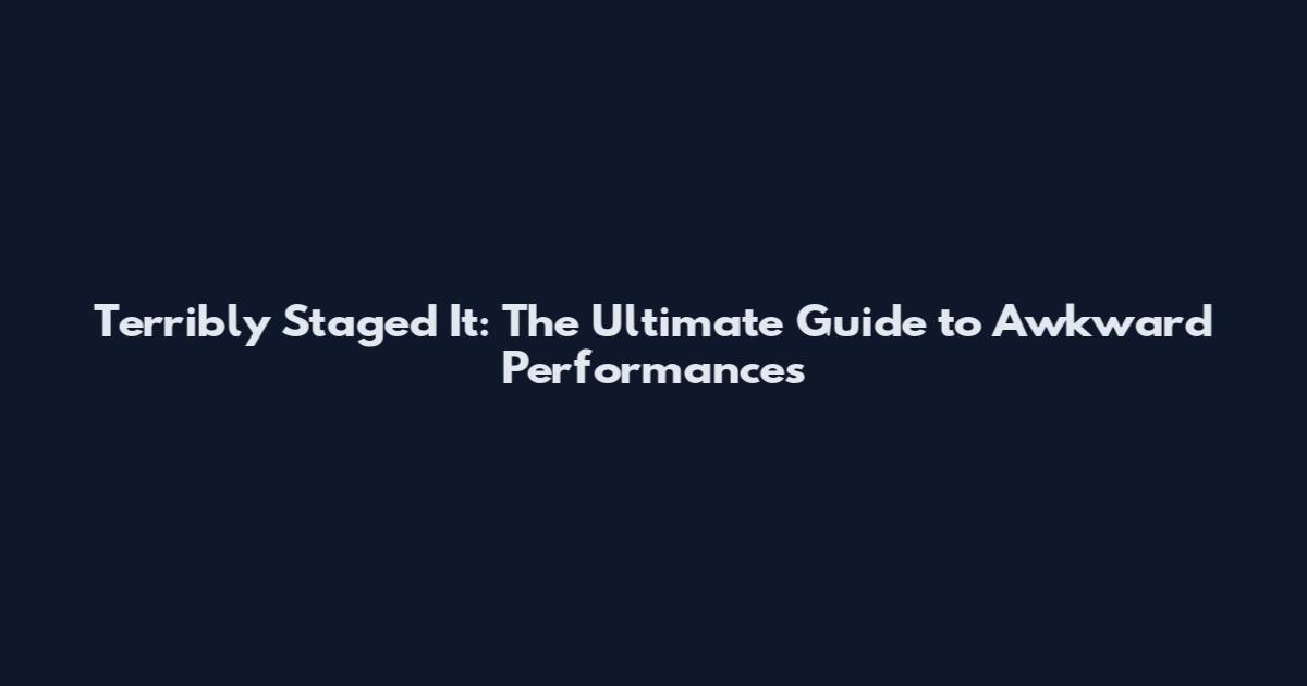 Terribly Staged It: The Ultimate Guide to Awkward Performances