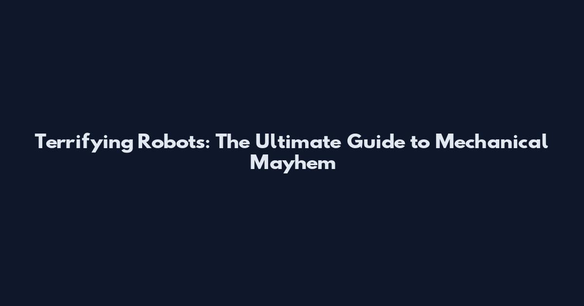 Terrifying Robots: The Ultimate Guide to Mechanical Mayhem