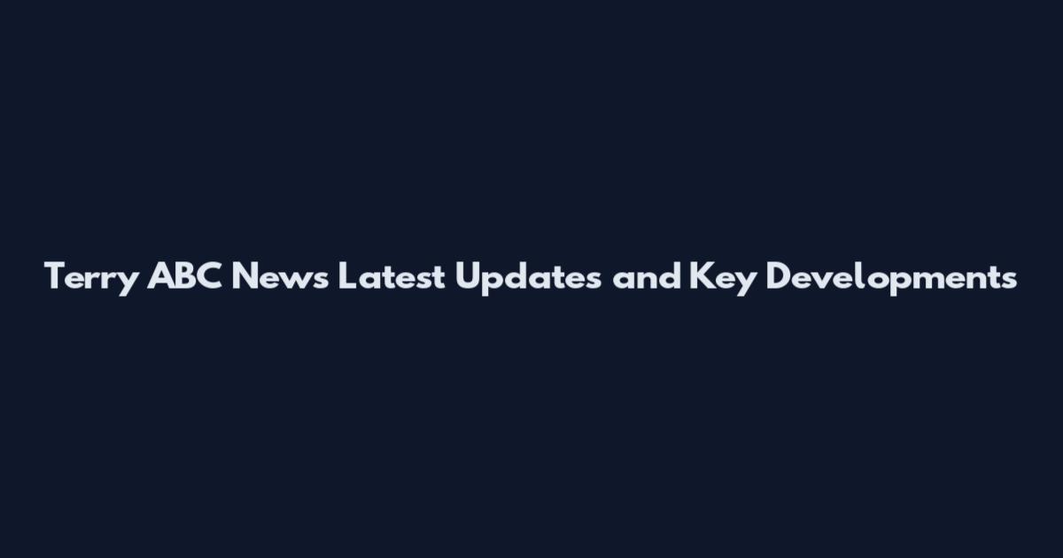Terry ABC News Latest Updates and Key Developments
