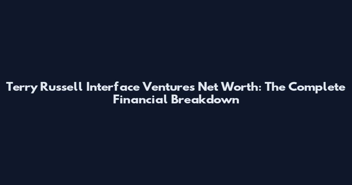 Terry Russell Interface Ventures Net Worth: The Complete Financial Breakdown