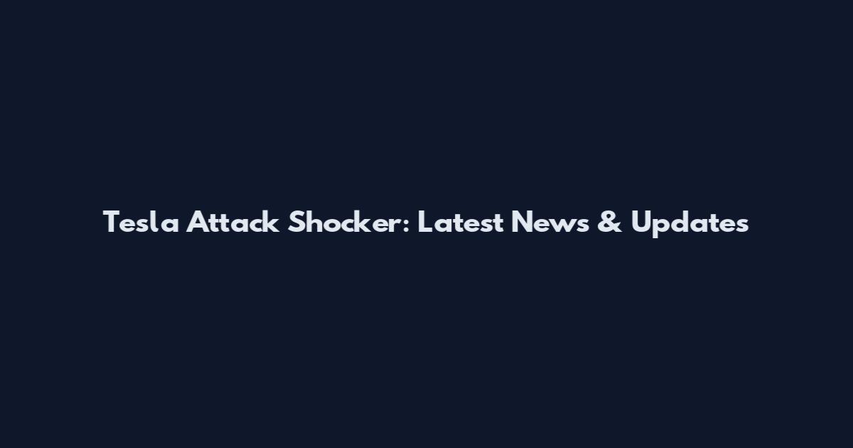 Tesla Attack Shocker: Latest News & Updates