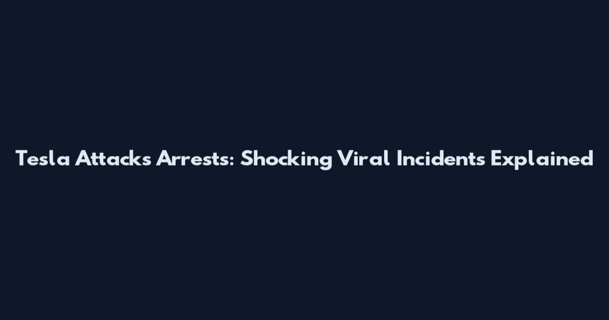 Tesla Attacks Arrests: Shocking Viral Incidents Explained