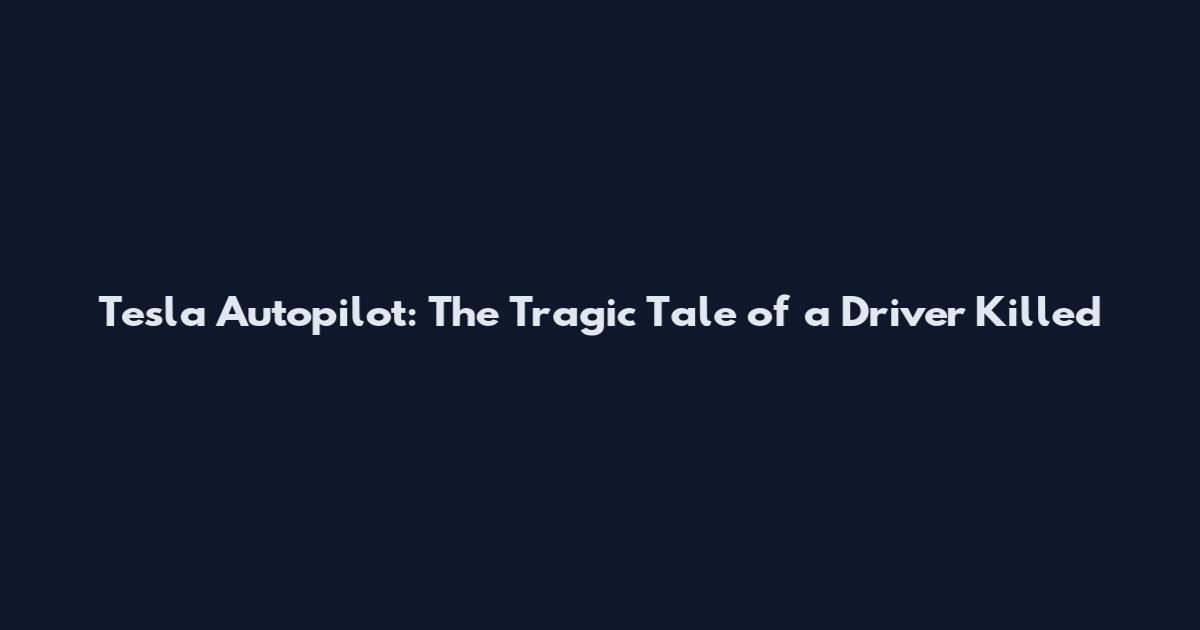Tesla Autopilot: The Tragic Tale of a Driver Killed