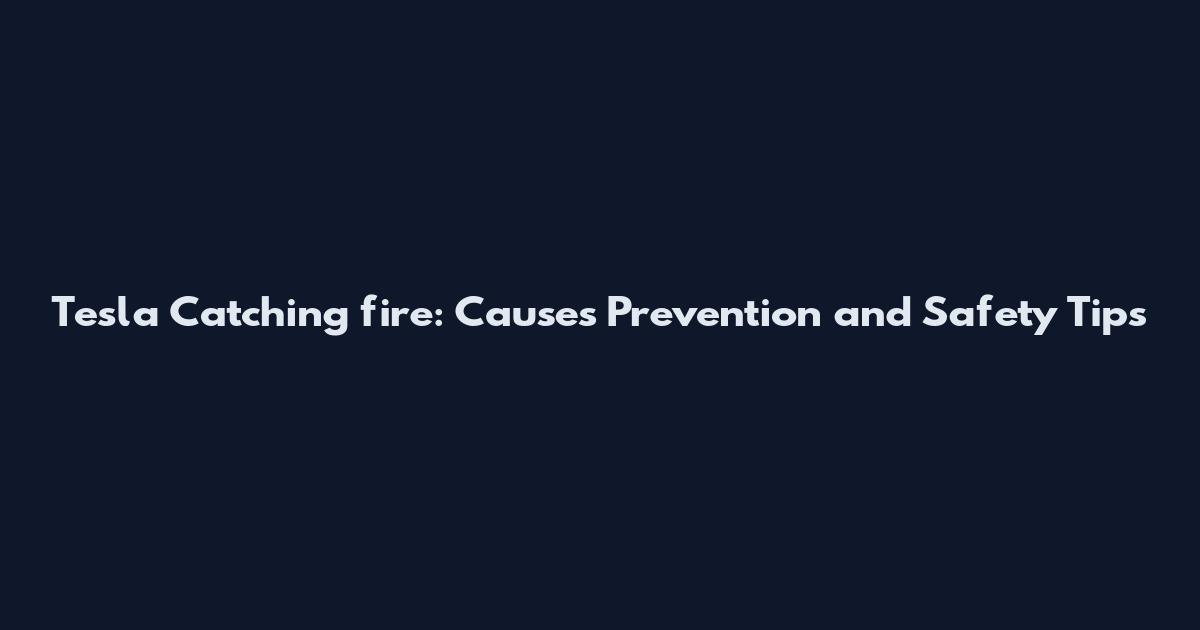 Tesla Catching fire: Causes Prevention and Safety Tips