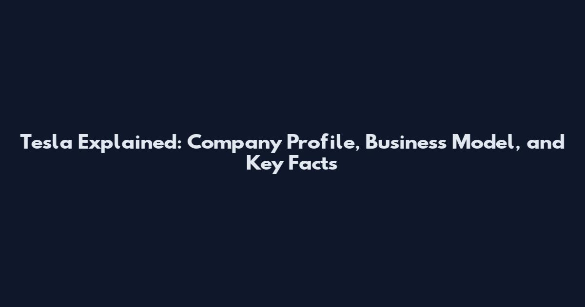 Tesla Explained: Company Profile, Business Model, and Key Facts
