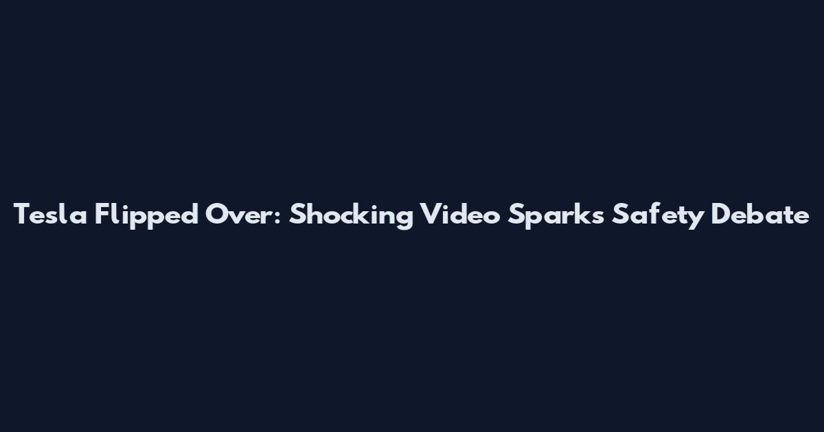 Tesla Flipped Over: Shocking Video Sparks Safety Debate