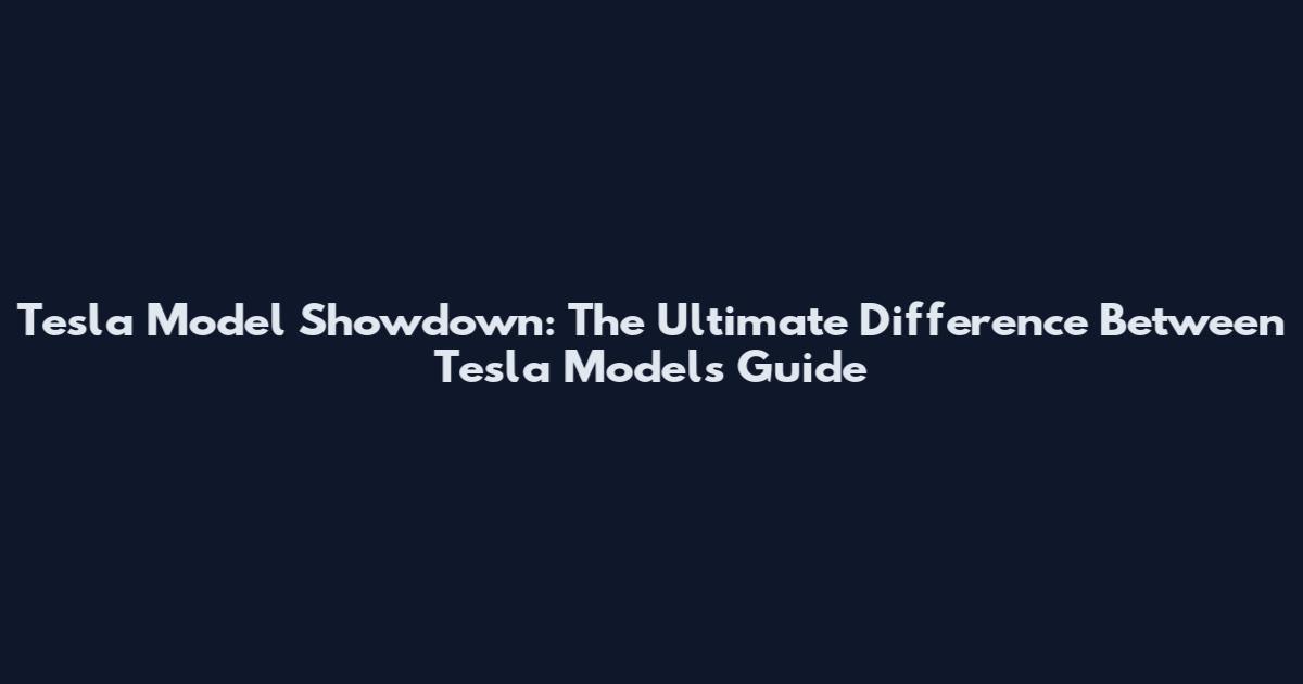 Tesla Model Showdown: The Ultimate Difference Between Tesla Models Guide
