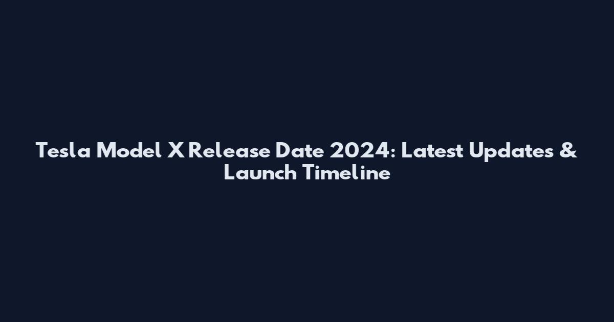 Tesla Model X Release Date 2024: Latest Updates & Launch Timeline