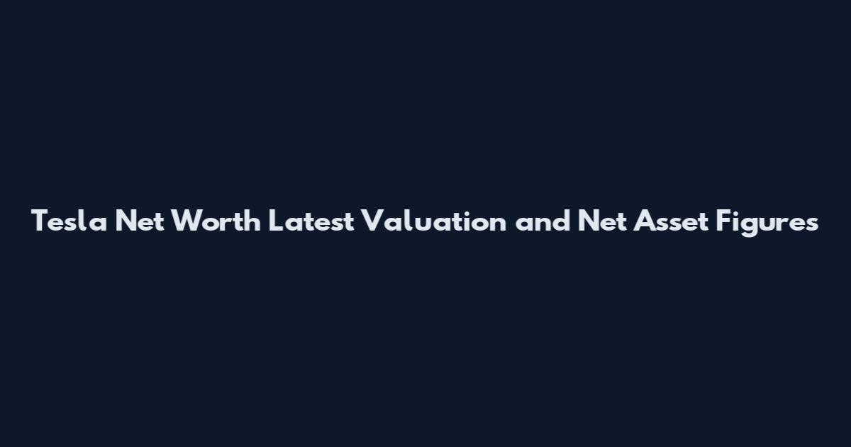 Tesla Net Worth Latest Valuation and Net Asset Figures