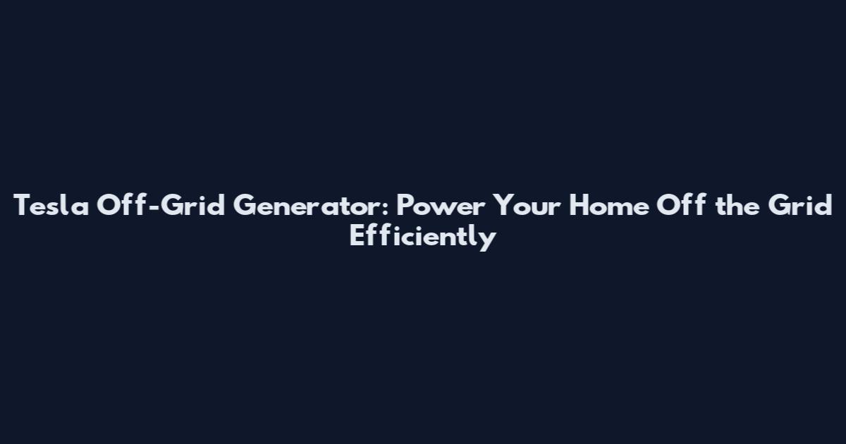 Tesla Off-Grid Generator: Power Your Home Off the Grid Efficiently