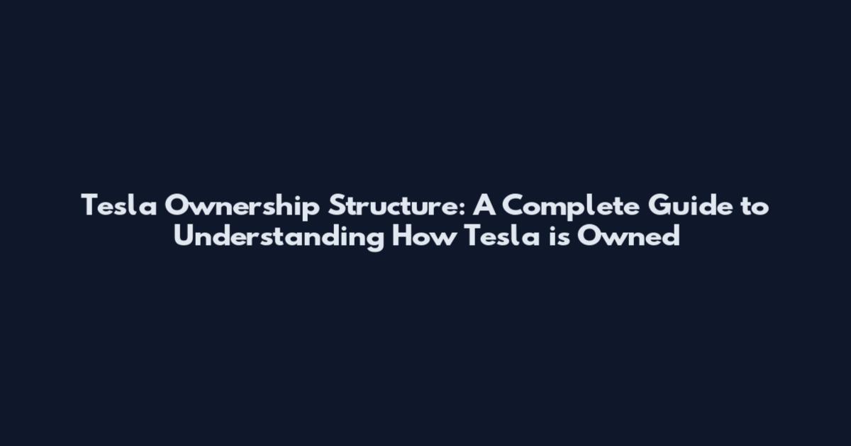 Tesla Ownership Structure: A Complete Guide to Understanding How Tesla is Owned