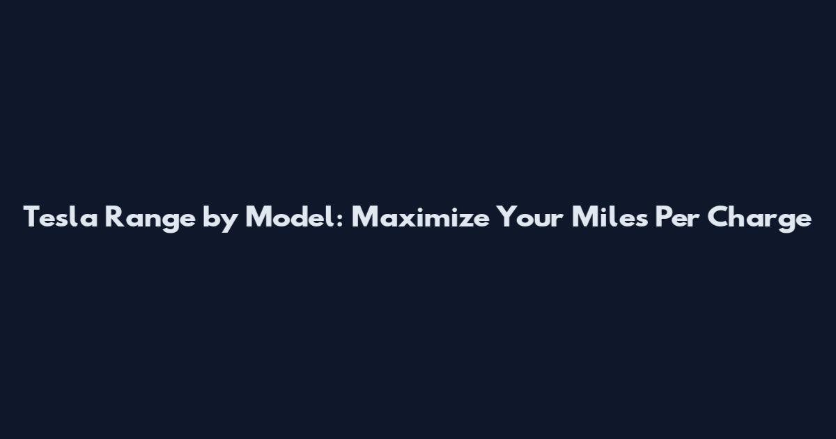 Tesla Range by Model: Maximize Your Miles Per Charge
