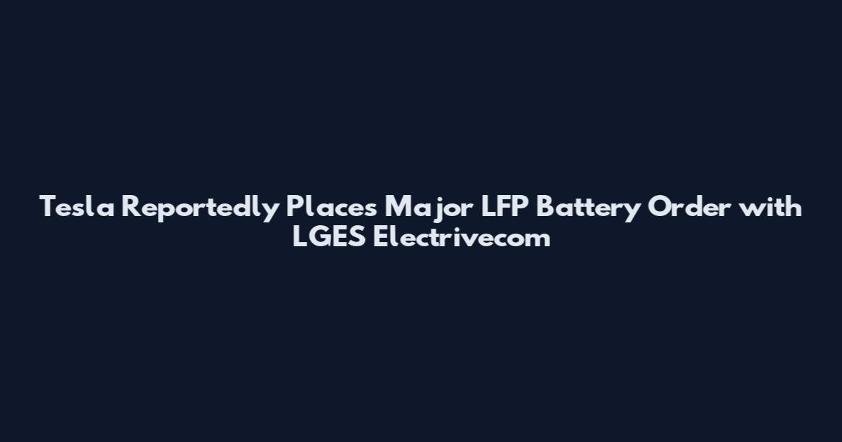 Tesla Reportedly Places Major LFP Battery Order with LGES Electrivecom